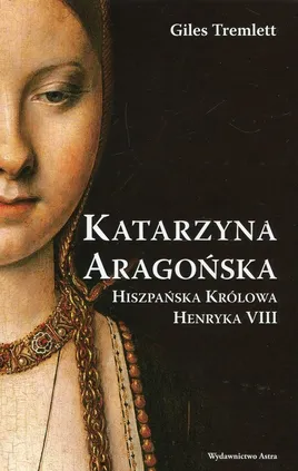 Katarzyna Aragońska Hiszpańska królowa Henryka VIII - Giles Tremlett