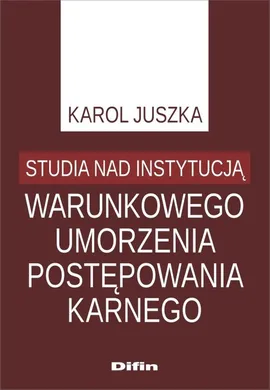 Studia nad instytucją warunkowego umorzenia postępowania karnego - Karol Juszka
