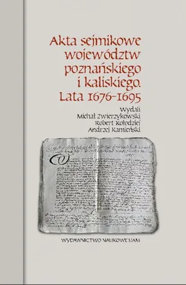 Akta sejmikowe województw poznańskiego i kaliskiego Lata 1676-1695 - Andrzej Kamieński, Robert Kołodziej, Michał Zwierzykowski
