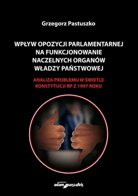 Wpływ opozycji parlamentarnej na funkcjonowanie naczelnych organów władzy państwowej - Grzegorz Pastuszko