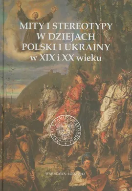 Mity i stereotypy w dziejach Polski i Ukrainy w XIX i XX wieku