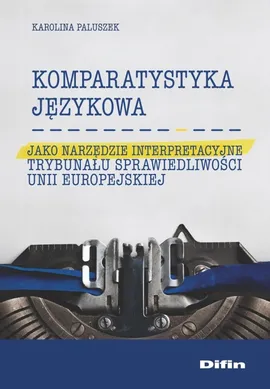 Komparatystyka językowa jako narzędzie interpretacyjne Trybunału Sprawiedliwości Unii Europejskiej - Karolina Paluszek