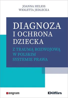 Diagnoza i ochrona dziecka z traumą rozwojową w polskim systemie prawa - Joanna Helios, Wioletta Jedlecka